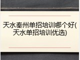 天水秦州单招培训哪个好(天水单招培训优选)
