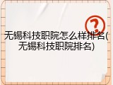 无锡科技职院怎么样排名(无锡科技职院排名)
