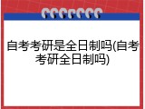 自考考研是全日制吗(自考考研全日制吗)