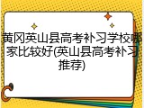 黄冈英山县高考补习学校哪家比较好(英山县高考补习推荐)