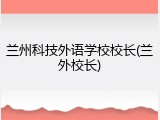 兰州科技外语学校校长(兰外校长)