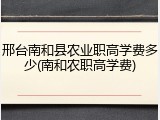 邢台南和县农业职高学费多少(南和农职高学费)