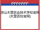 凉山木里农业技术学校官网(木里农校官网)