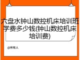 六盘水钟山数控机床培训班学费多少钱(钟山数控机床培训费)