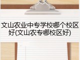 文山农业中专学校哪个校区好(文山农专哪校区好)