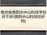 贵州省贵阳市中山科技学校好不好(贵阳中山科技校好吗)