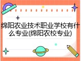 绵阳农业技术职业学校有什么专业(绵阳农校专业)