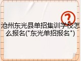 沧州东光县单招集训学校怎么报名("东光单招报名")