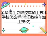 金华浦江县数控车加工技术学校怎么样(浦江数控车加工技校)