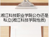 湘江科技职业学院公办还是私立(湘江科技学院性质)