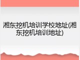 湘东挖机培训学校地址(湘东挖机培训地址)