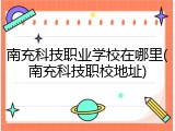 南充科技职业学校在哪里(南充科技职校地址)