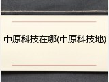 中原科技在哪(中原科技地)