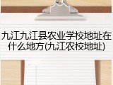 九江九江县农业学校地址在什么地方(九江农校地址)