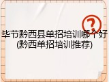 毕节黔西县单招培训哪个好(黔西单招培训推荐)