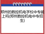 郑州的数控机电学校中专能上吗(郑州数控机电中专招生)