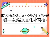 黄冈浠水县文化补习学校是哪一家(浠水文化补习校)
