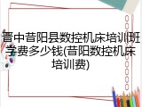 晋中昔阳县数控机床培训班学费多少钱(昔阳数控机床培训费)