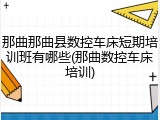 那曲那曲县数控车床短期培训班有哪些(那曲数控车床培训)