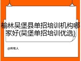 榆林吴堡县单招培训机构哪家好(吴堡单招培训优选)