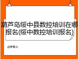 葫芦岛绥中县数控培训在哪报名(绥中数控培训报名)