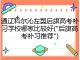 通辽科尔沁左翼后旗高考补习学校哪家比较好("后旗高考补习推荐")