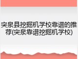 突泉县挖掘机学校靠谱的推荐(突泉靠谱挖掘机学校)