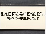 张家口怀安县单招培训班有哪些(怀安单招培训)
