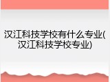 汉江科技学校有什么专业(汉江科技学校专业)
