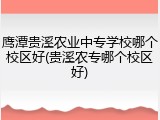 鹰潭贵溪农业中专学校哪个校区好(贵溪农专哪个校区好)