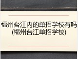 福州台江内的单招学校有吗(福州台江单招学校)