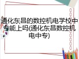 通化东昌的数控机电学校中专能上吗(通化东昌数控机电中专)