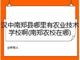 汉中南郑县哪里有农业技术学校啊(南郑农校在哪)
