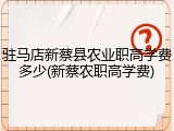 驻马店新蔡县农业职高学费多少(新蔡农职高学费)