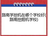 路南学挖机在哪个学校好(路南挖掘机学校)