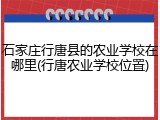 石家庄行唐县的农业学校在哪里(行唐农业学校位置)