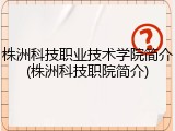 株洲科技职业技术学院简介(株洲科技职院简介)