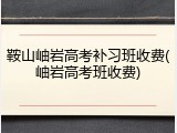 鞍山岫岩高考补习班收费(岫岩高考班收费)
