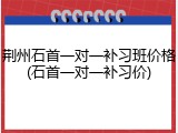 荆州石首一对一补习班价格(石首一对一补习价)
