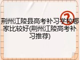 荆州江陵县高考补习学校哪家比较好(荆州江陵高考补习推荐)