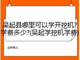 吴起县哪里可以学开挖机?学费多少?(吴起学挖机学费)