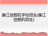 廉江挖掘机学校招生(廉江挖掘机招生)