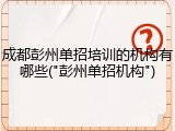 成都彭州单招培训的机构有哪些("彭州单招机构")