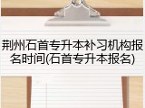 荆州石首专升本补习机构报名时间(石首专升本报名)