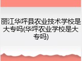 丽江华坪县农业技术学校是大专吗(华坪农业学校是大专吗)