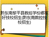 黔东南黎平县数控学校哪家好技校招生(黔东南数控技校招生)