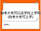 自考大专可以去学校上学吗(自考大专可上学)