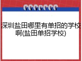 深圳盐田哪里有单招的学校啊(盐田单招学校)