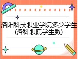 洛阳科技职业学院多少学生(洛科职院学生数)