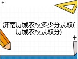 济南历城农校多少分录取(历城农校录取分)